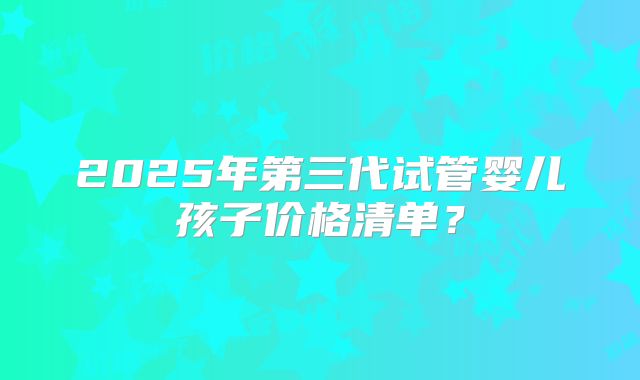 2025年第三代试管婴儿孩子价格清单？