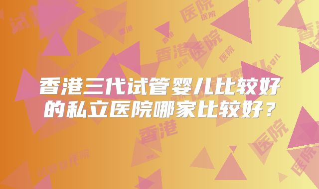香港三代试管婴儿比较好的私立医院哪家比较好？