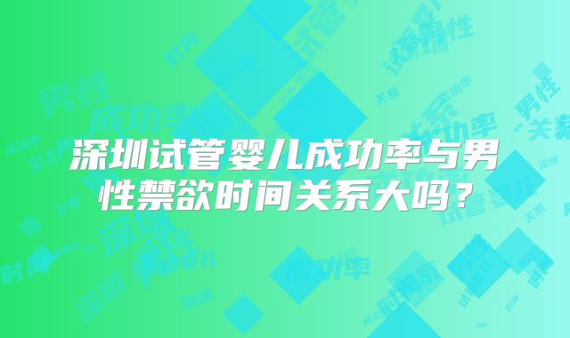深圳试管婴儿成功率与男性禁欲时间关系大吗？