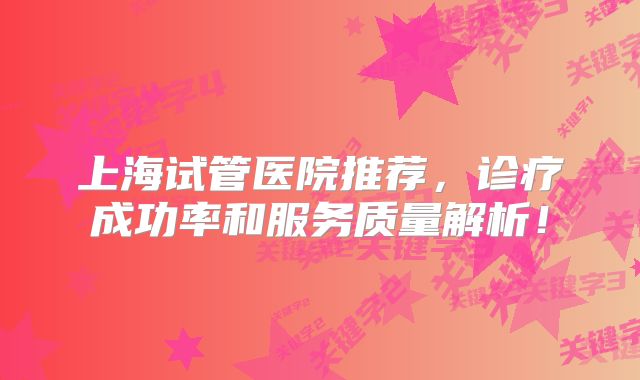 上海试管医院推荐,诊疗成功率和服务质量解析!