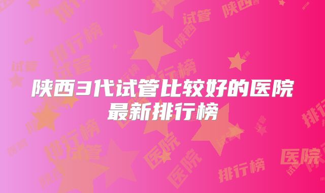 陕西3代试管比较好的医院最新排行榜