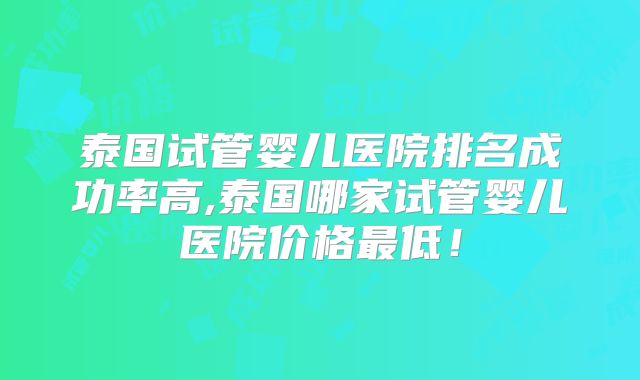 泰国试管婴儿医院排名成功率高,泰国哪家试管婴儿医院价格最低！