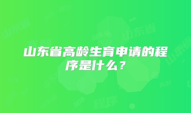 山东省高龄生育申请的程序是什么?