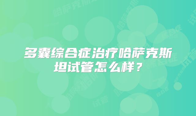多囊综合症治疗哈萨克斯坦试管怎么样？