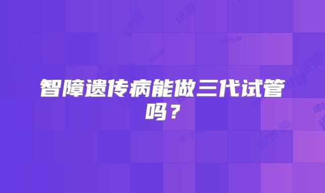 智障遗传病能做三代试管吗？