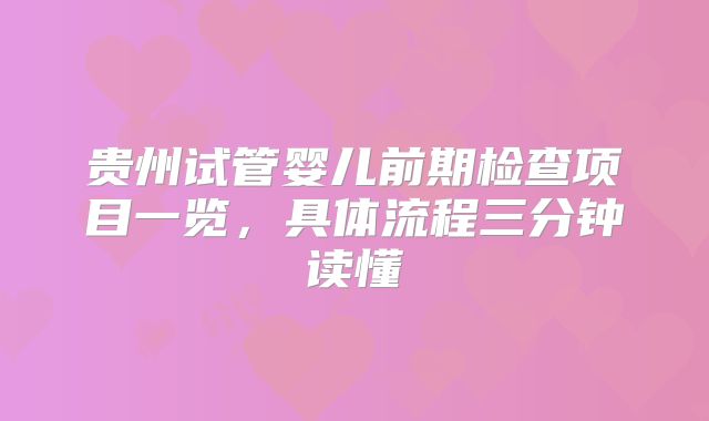 贵州试管婴儿前期检查项目一览，具体流程三分钟读懂