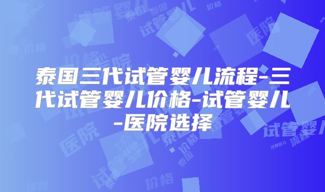 泰国三代试管婴儿流程-三代试管婴儿价格-试管婴儿-医院选择