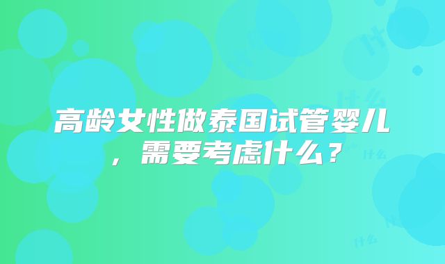 高龄女性做泰国试管婴儿，需要考虑什么？