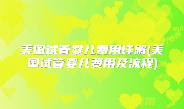 美国试管婴儿费用详解(美国试管婴儿费用及流程)