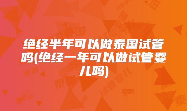 绝经半年可以做泰国试管吗(绝经一年可以做试管婴儿吗)