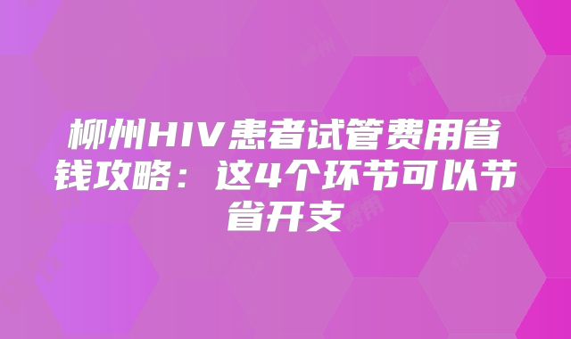 柳州HIV患者试管费用省钱攻略：这4个环节可以节省开支