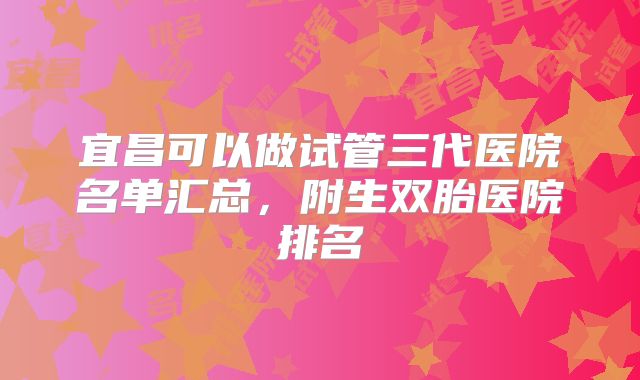 宜昌可以做试管三代医院名单汇总，附生双胎医院排名