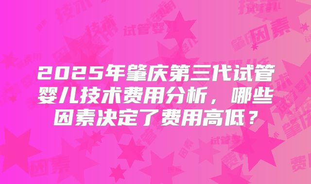 2025年肇庆第三代试管婴儿技术费用分析，哪些因素决定了费用高低？