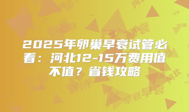 2025年卵巢早衰试管必看：河北12-15万费用值不值？省钱攻略