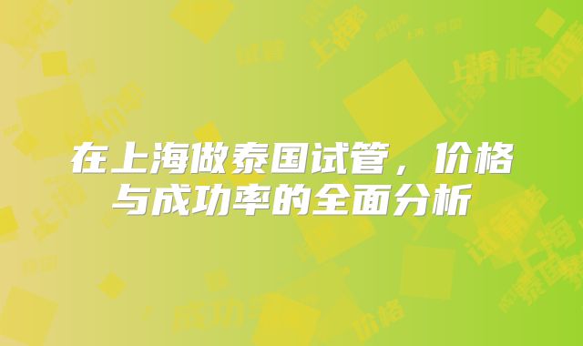 在上海做泰国试管,价格与成功率的全面分析