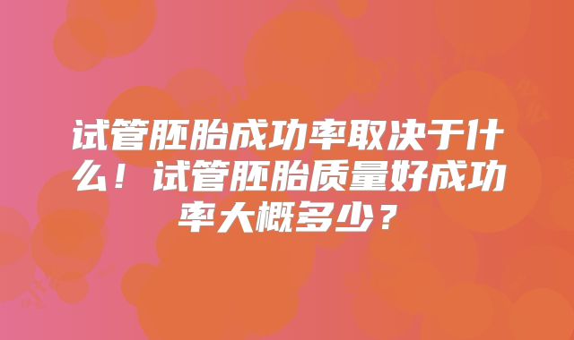 试管胚胎成功率取决于什么!试管胚胎质量好成功率大概多少?