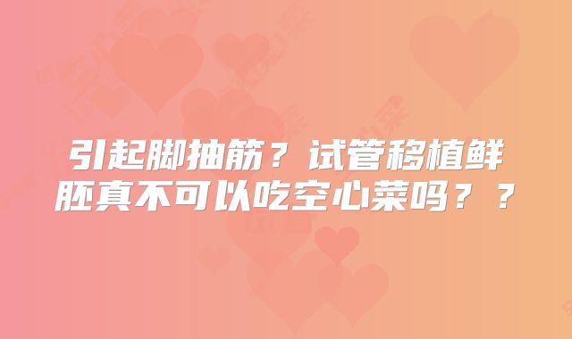 引起脚抽筋？试管移植鲜胚真不可以吃空心菜吗？？