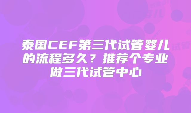 泰国CEF第三代试管婴儿的流程多久？推荐个专业做三代试管中心