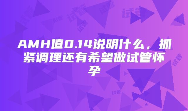 AMH值0.14说明什么，抓紧调理还有希望做试管怀孕