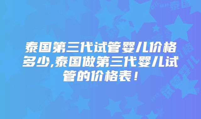泰国第三代试管婴儿价格多少,泰国做第三代婴儿试管的价格表!