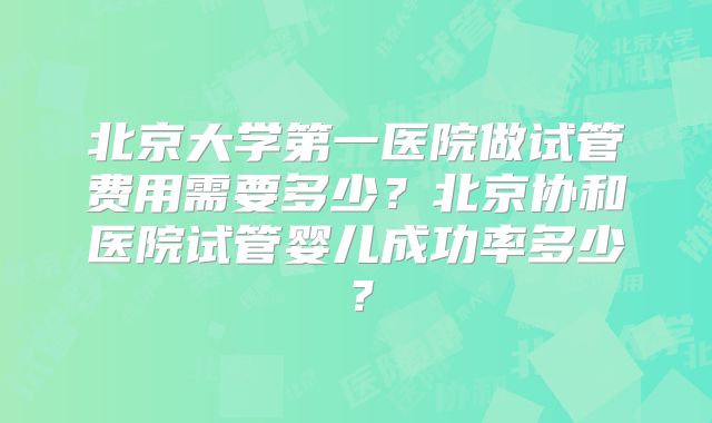 北京大学第一医院做试管费用需要多少？北京协和医院试管婴儿成功率多少？