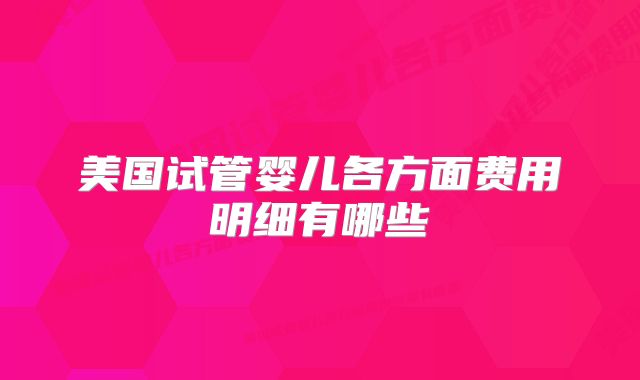 美国试管婴儿各方面费用明细有哪些