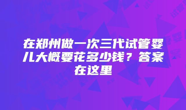 在郑州做一次三代试管婴儿大概要花多少钱？答案在这里