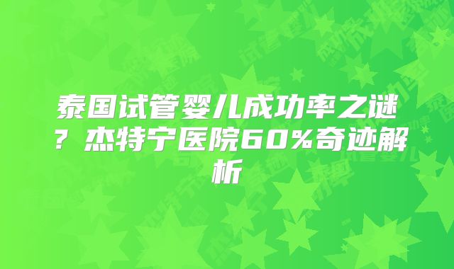 泰国试管婴儿成功率之谜?杰特宁医院60%奇迹解析