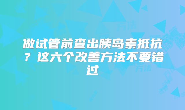 做试管前查出胰岛素抵抗？这六个改善方法不要错过