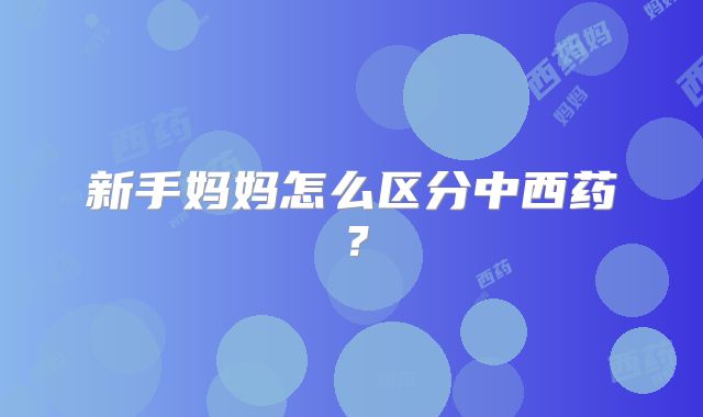 新手妈妈怎么区分中西药？
