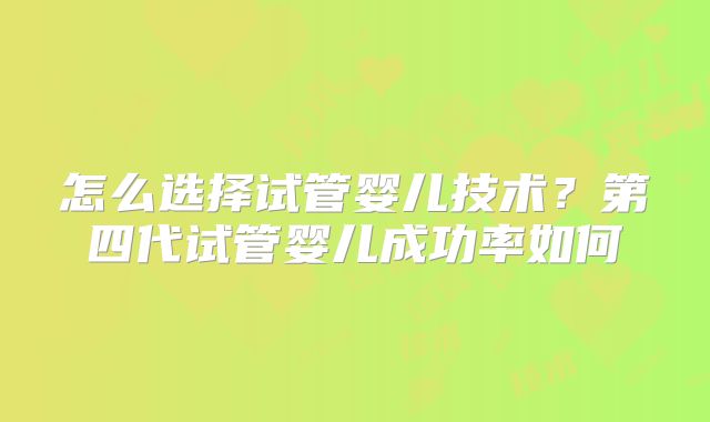 怎么选择试管婴儿技术?第四代试管婴儿成功率如何