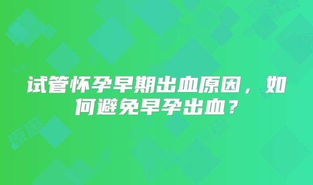 试管怀孕早期出血原因，如何避免早孕出血？