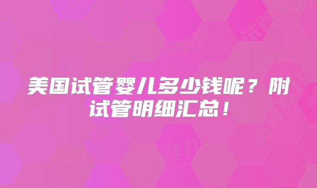 美国试管婴儿多少钱呢?附试管明细汇总!
