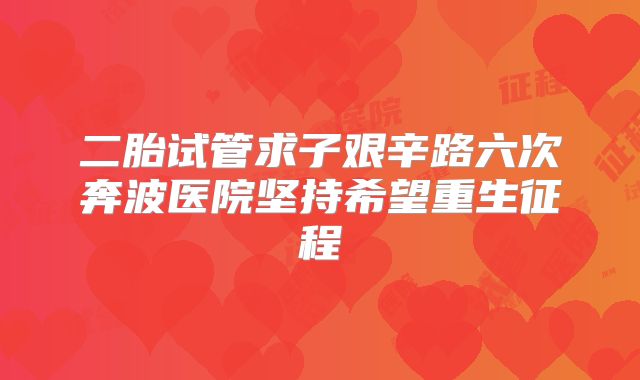 二胎试管求子艰辛路六次奔波医院坚持希望重生征程