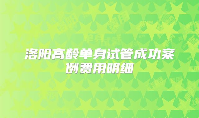 洛阳高龄单身试管成功案例费用明细