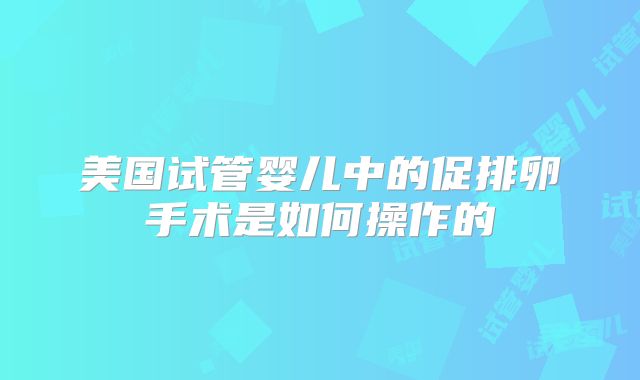 美国试管婴儿中的促排卵手术是如何操作的