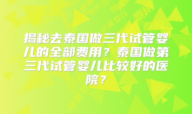 揭秘去泰国做三代试管婴儿的全部费用？泰国做第三代试管婴儿比较好的医院？