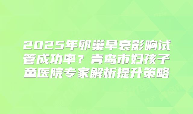 2025年卵巢早衰影响试管成功率？青岛市妇孩子童医院专家解析提升策略