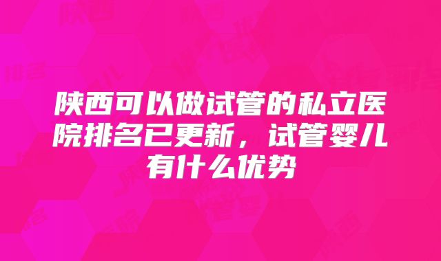 陕西可以做试管的私立医院排名已更新,试管婴儿有什么优势