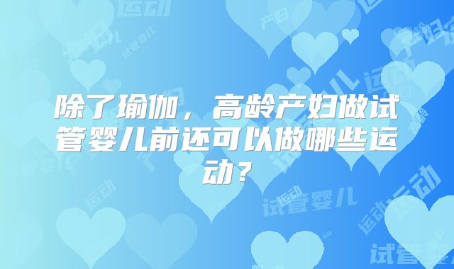 除了瑜伽，高龄产妇做试管婴儿前还可以做哪些运动？