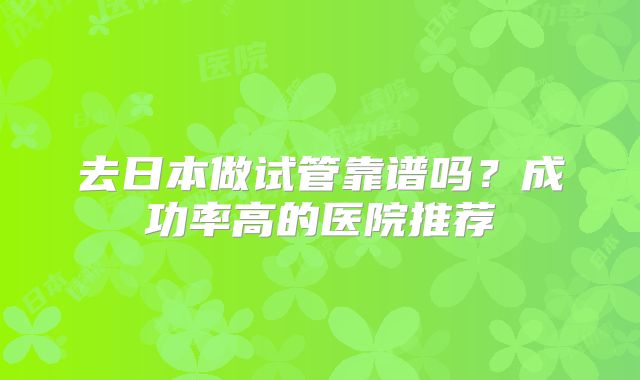 去日本做试管靠谱吗？成功率高的医院推荐
