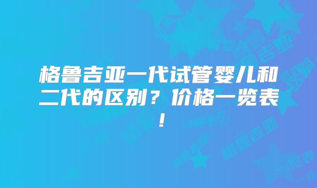 格鲁吉亚一代试管婴儿和二代的区别？价格一览表！