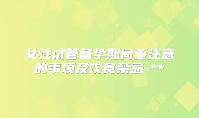 女性试管备孕期间要注意的事项及饮食禁忌-**