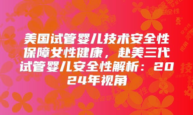 美国试管婴儿技术安全性保障女性健康，赴美三代试管婴儿安全性解析：2024年视角