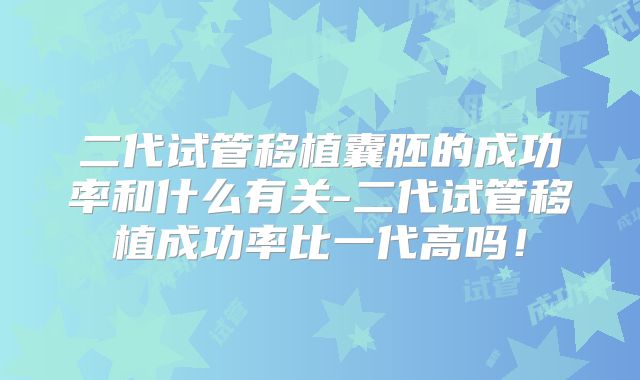 二代试管移植囊胚的成功率和什么有关-二代试管移植成功率比一代高吗！