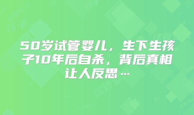 50岁试管婴儿，生下生孩子10年后自杀，背后真相让人反思…