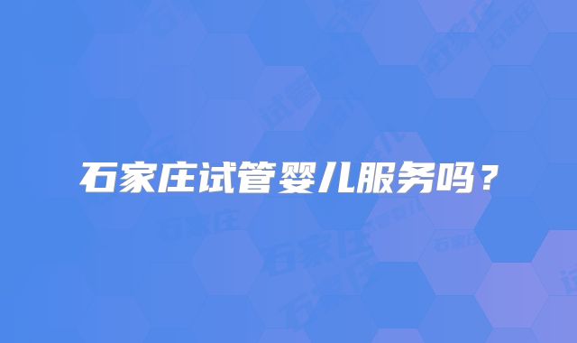 石家庄试管婴儿服务吗？
