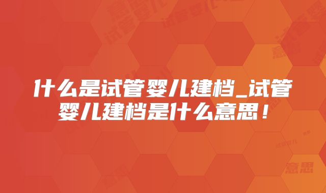什么是试管婴儿建档_试管婴儿建档是什么意思！