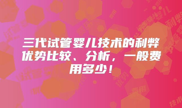 三代试管婴儿技术的利弊优势比较、分析,一般费用多少!