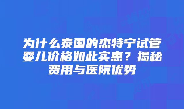 为什么泰国的杰特宁试管婴儿价格如此实惠？揭秘费用与医院优势